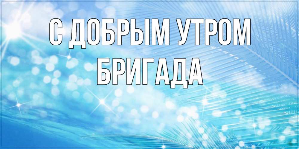 Открытка  с именем. Бригада, С добрым утром  