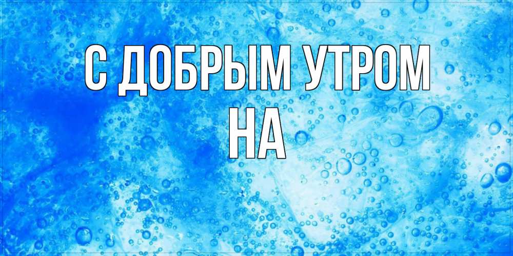 Открытка  с именем. на, С добрым утром  