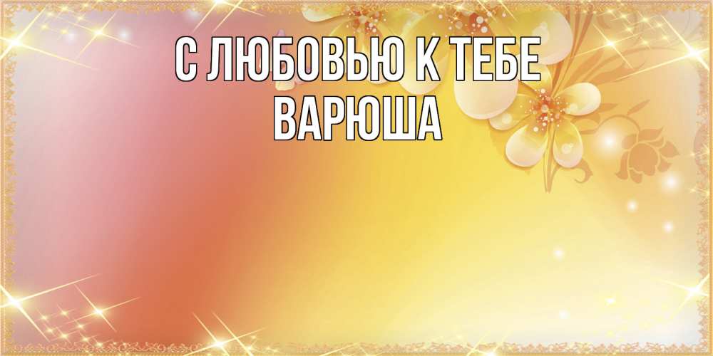 Открытка  с именем. Варюша, С любовью к тебе  