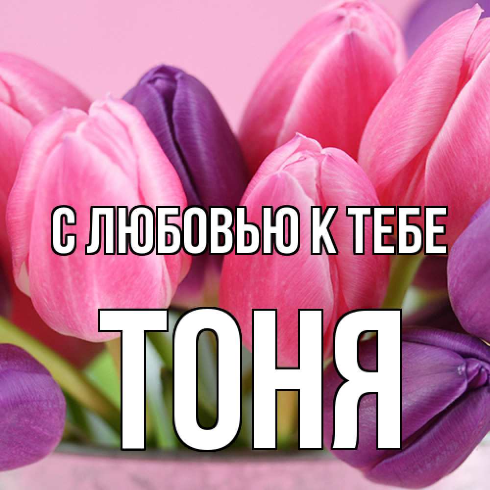 Открытка  с именем. Тоня, С любовью к тебе  