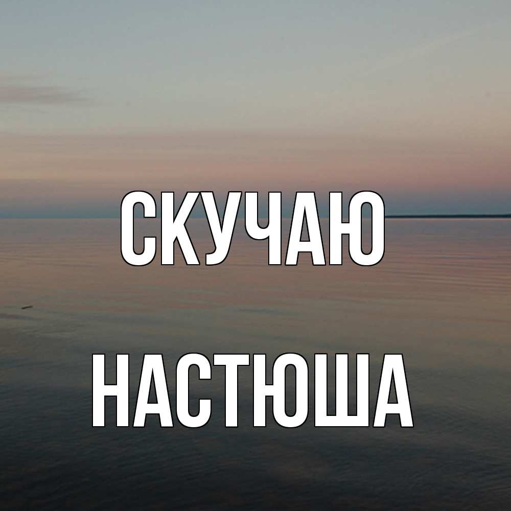 Открытка  с именем. Настюша, Скучаю  