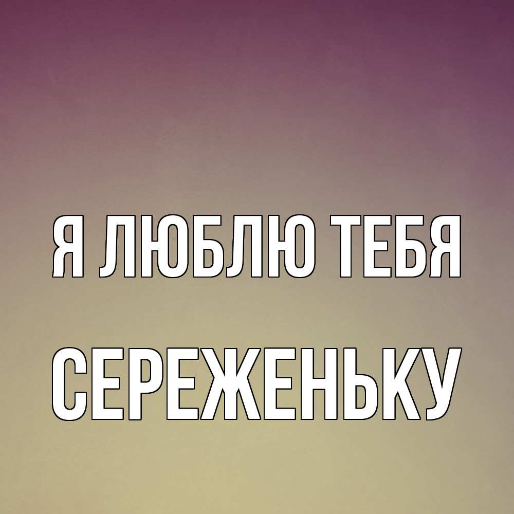 Открытка  с именем. Сереженьку, Я люблю тебя  