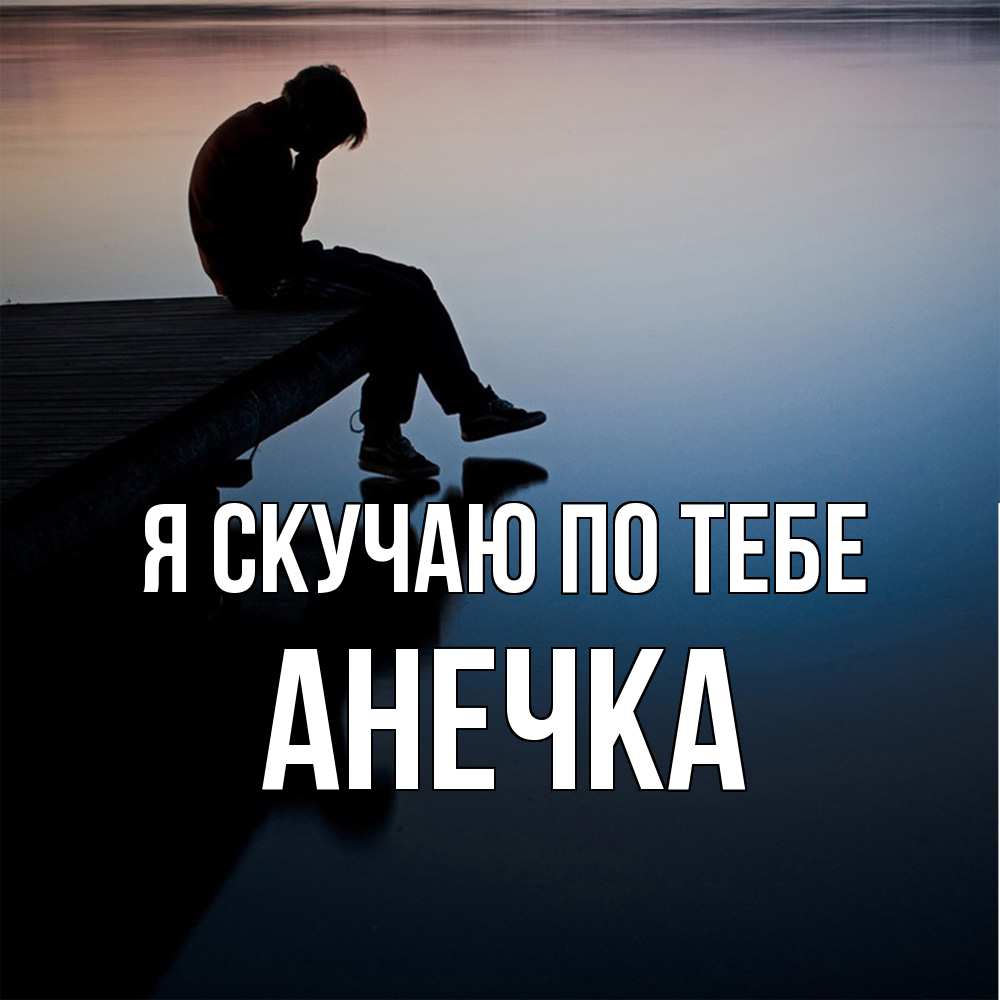 Открытка  с именем. АНЕЧКА, Я скучаю по тебе  