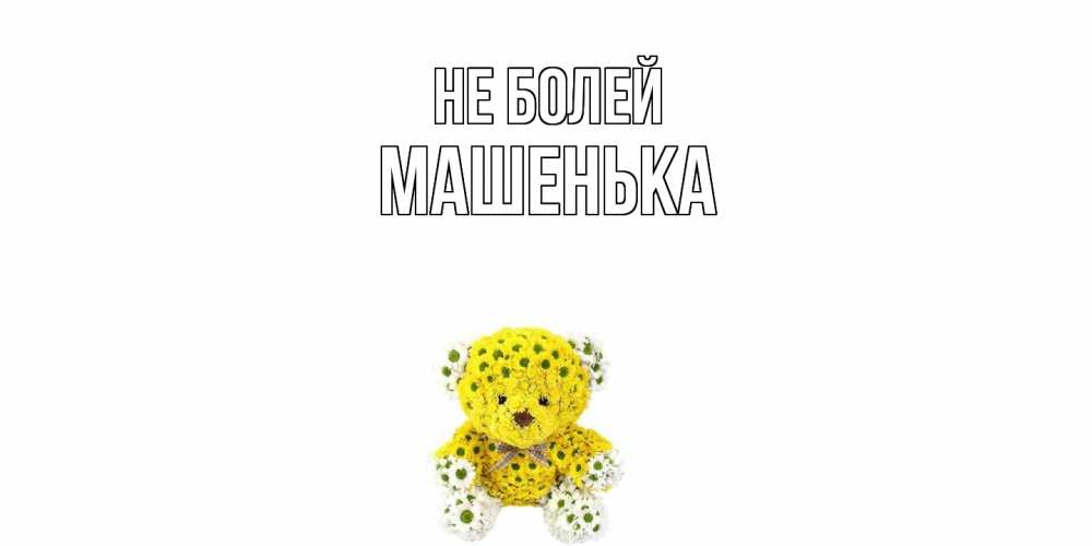 Открытка  с именем. Машенька, Не болей  