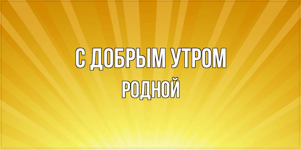 Открытка  с именем. Родной, С добрым утром  