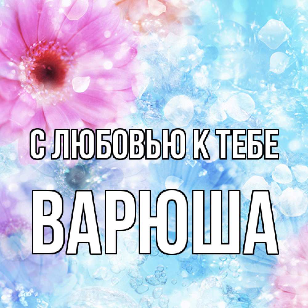 Открытка  с именем. Варюша, С любовью к тебе  