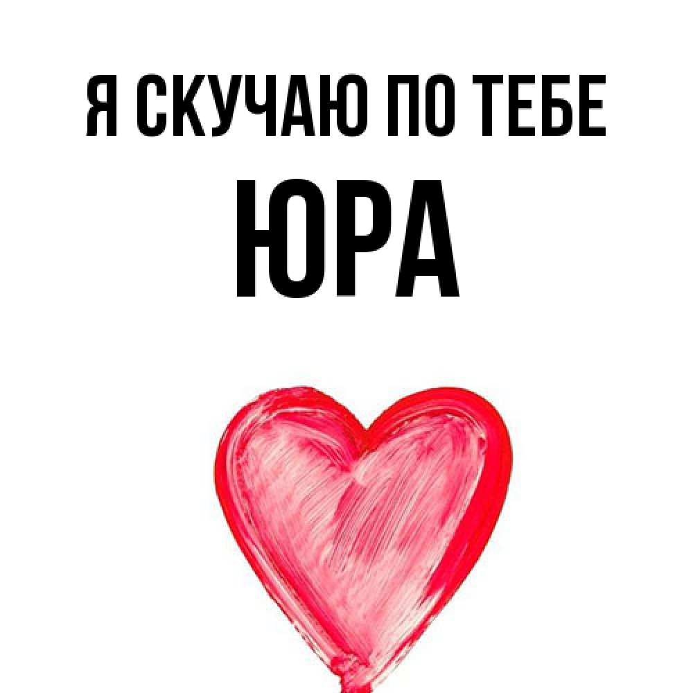 Открытка  с именем. ЮРА, Я скучаю по тебе  