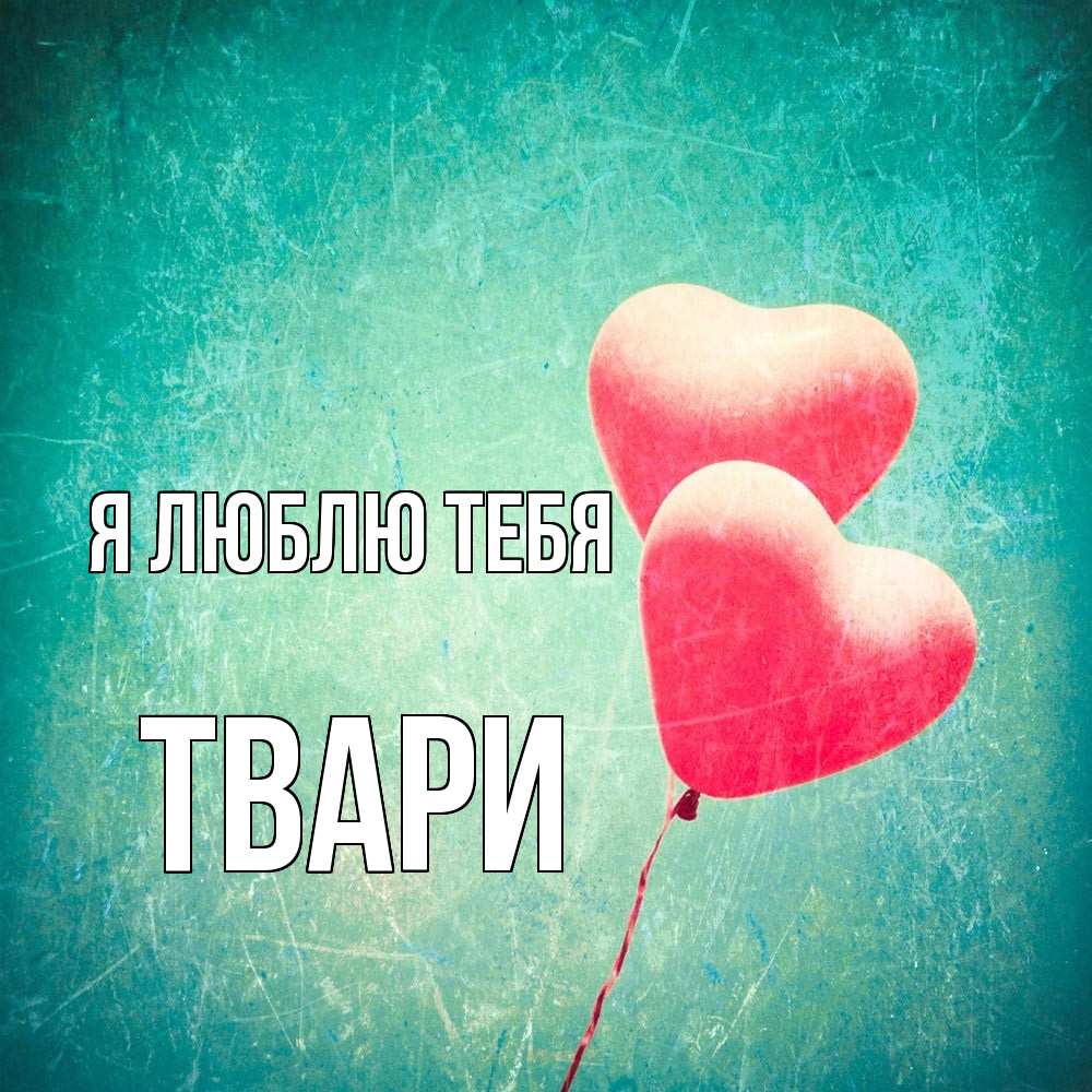 Открытка  с именем. твари, Я люблю тебя  