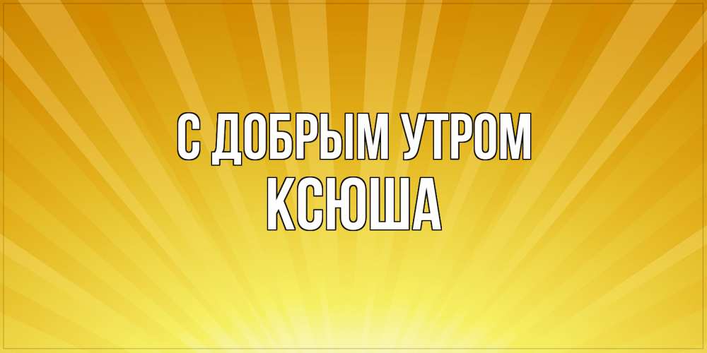 Открытка  с именем. Ксюша, С добрым утром  