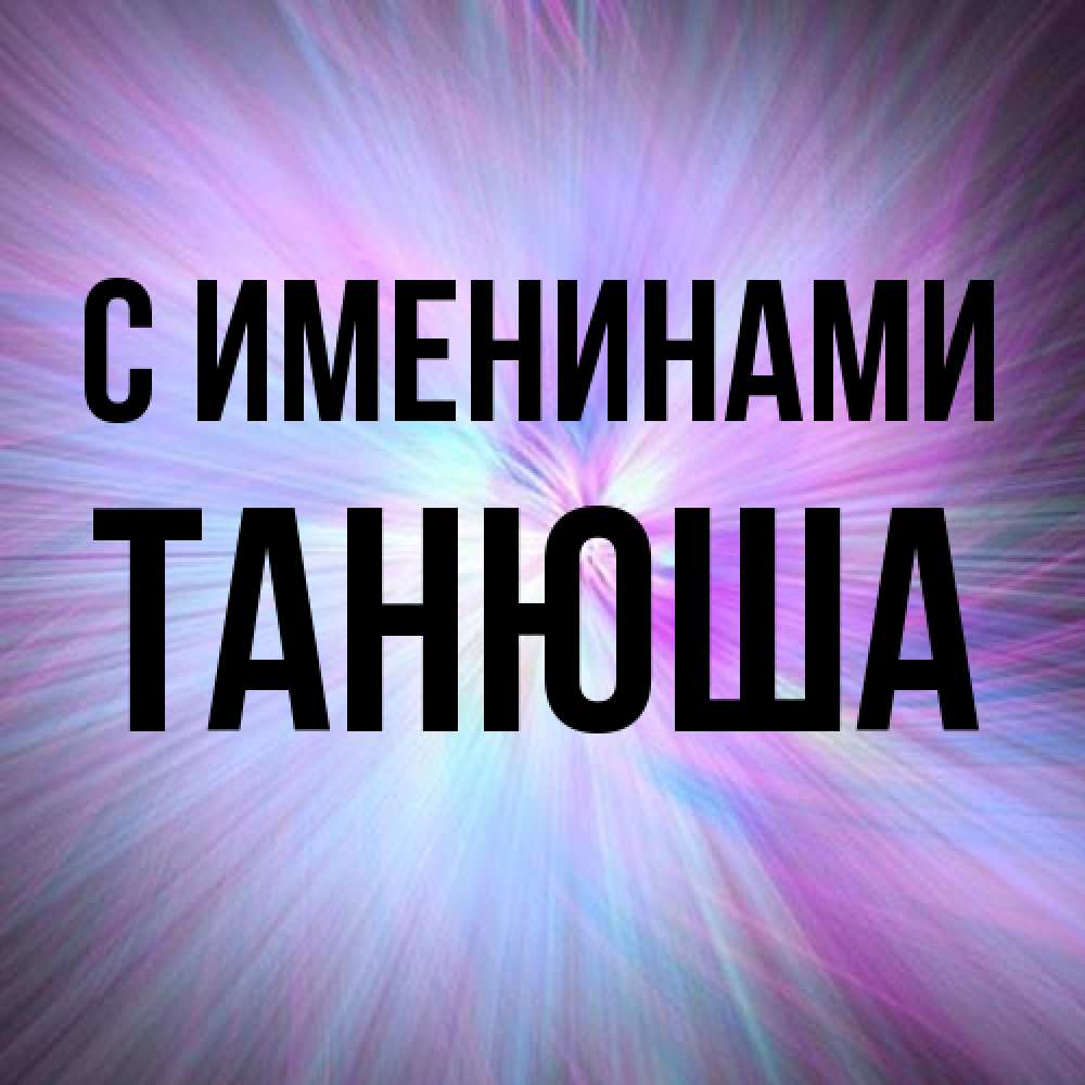 Открытка  с именем. ТАНЮША, С именинами  