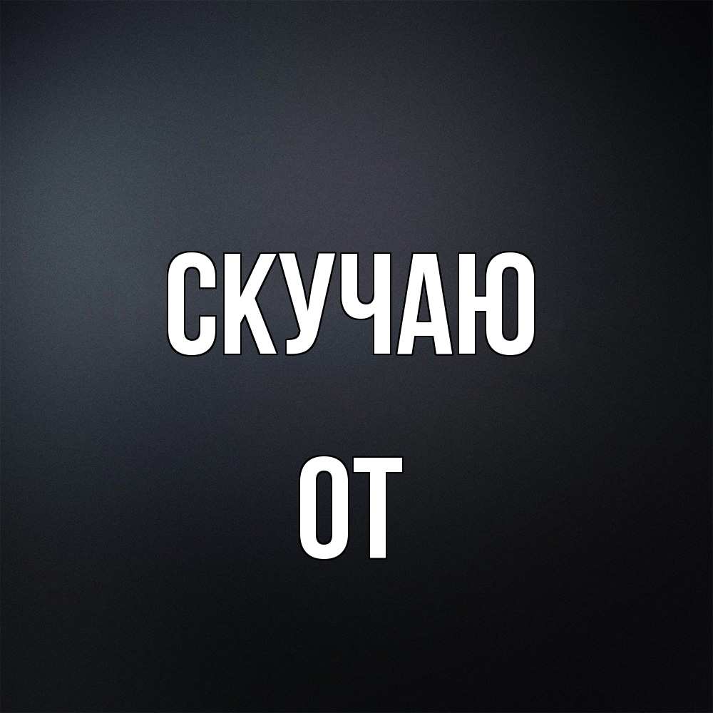 Открытка  с именем. От, Скучаю  