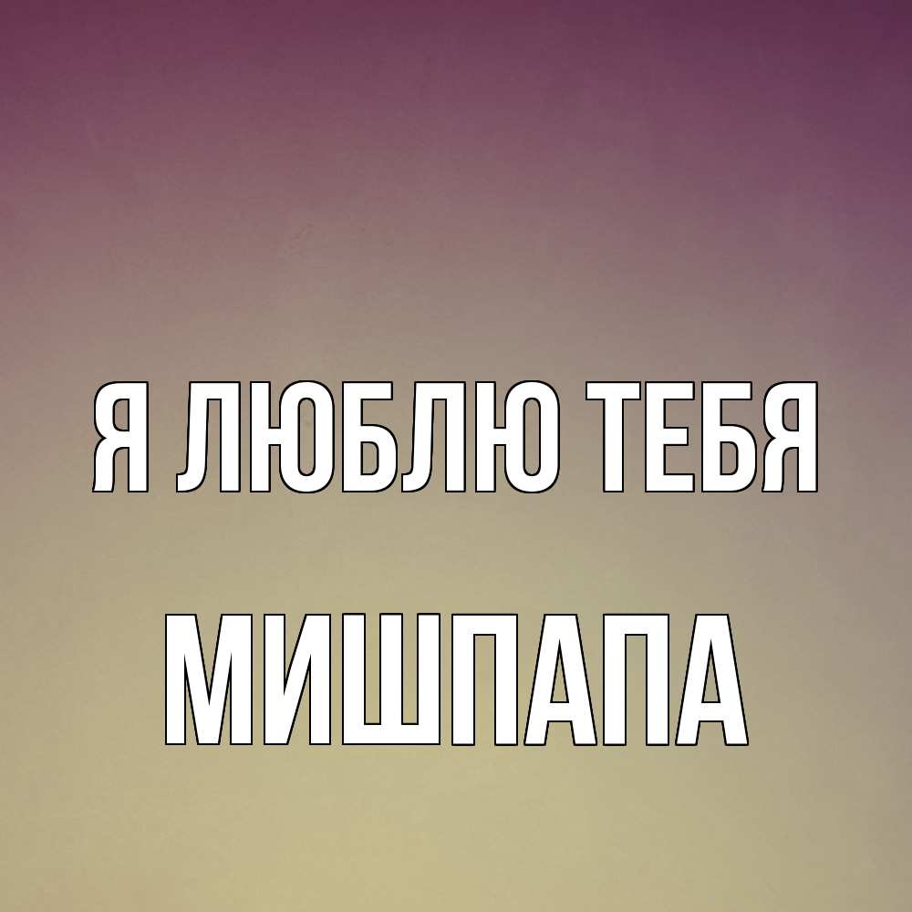 Открытка  с именем. МишПапа, Я люблю тебя  