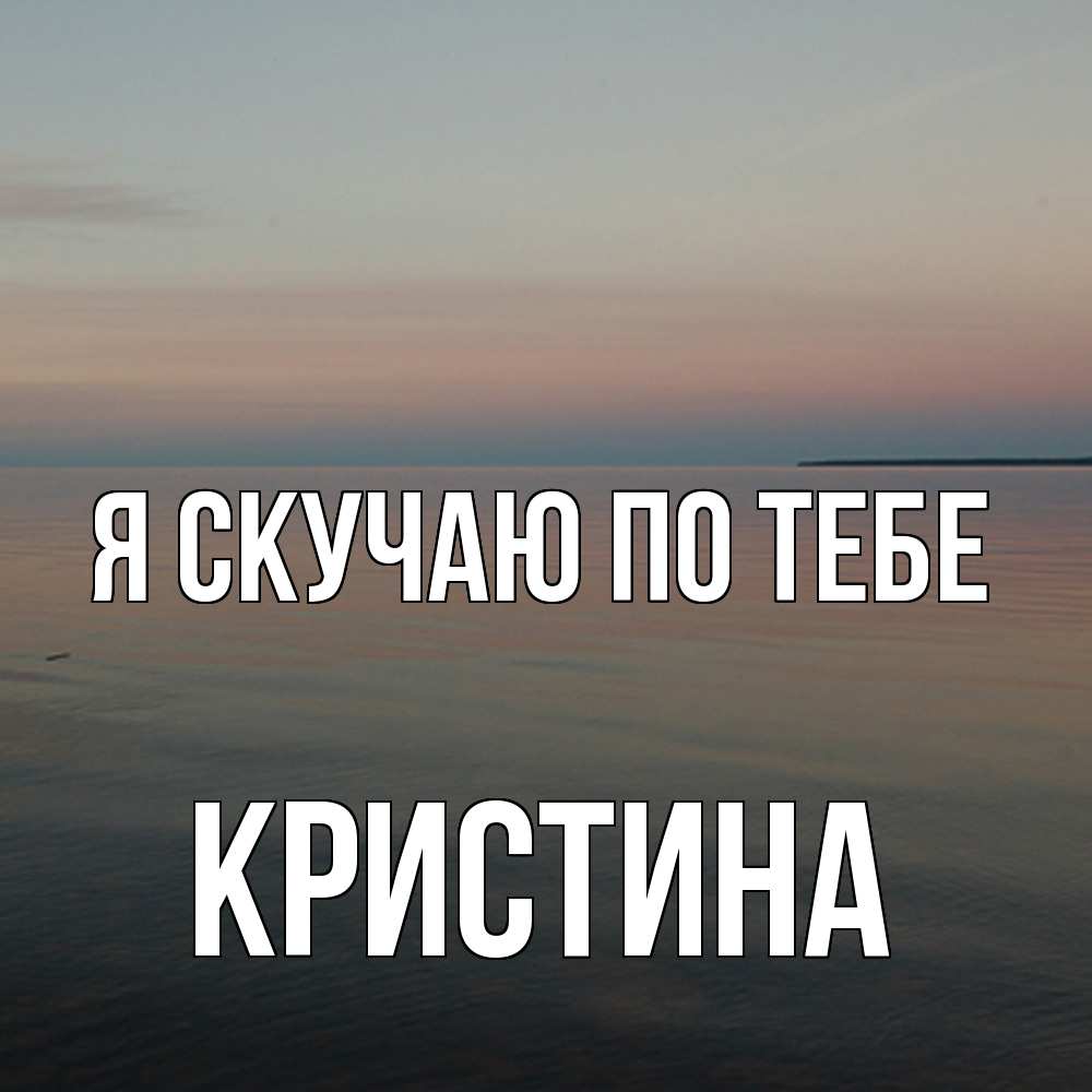 Открытка  с именем. Кристина, Я скучаю по тебе  