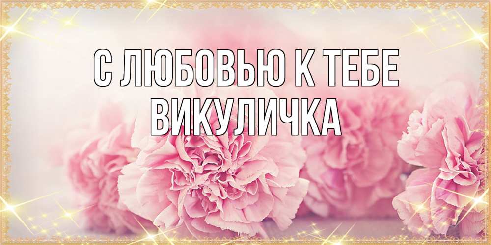 Открытка  с именем. Викуличка, С любовью к тебе  