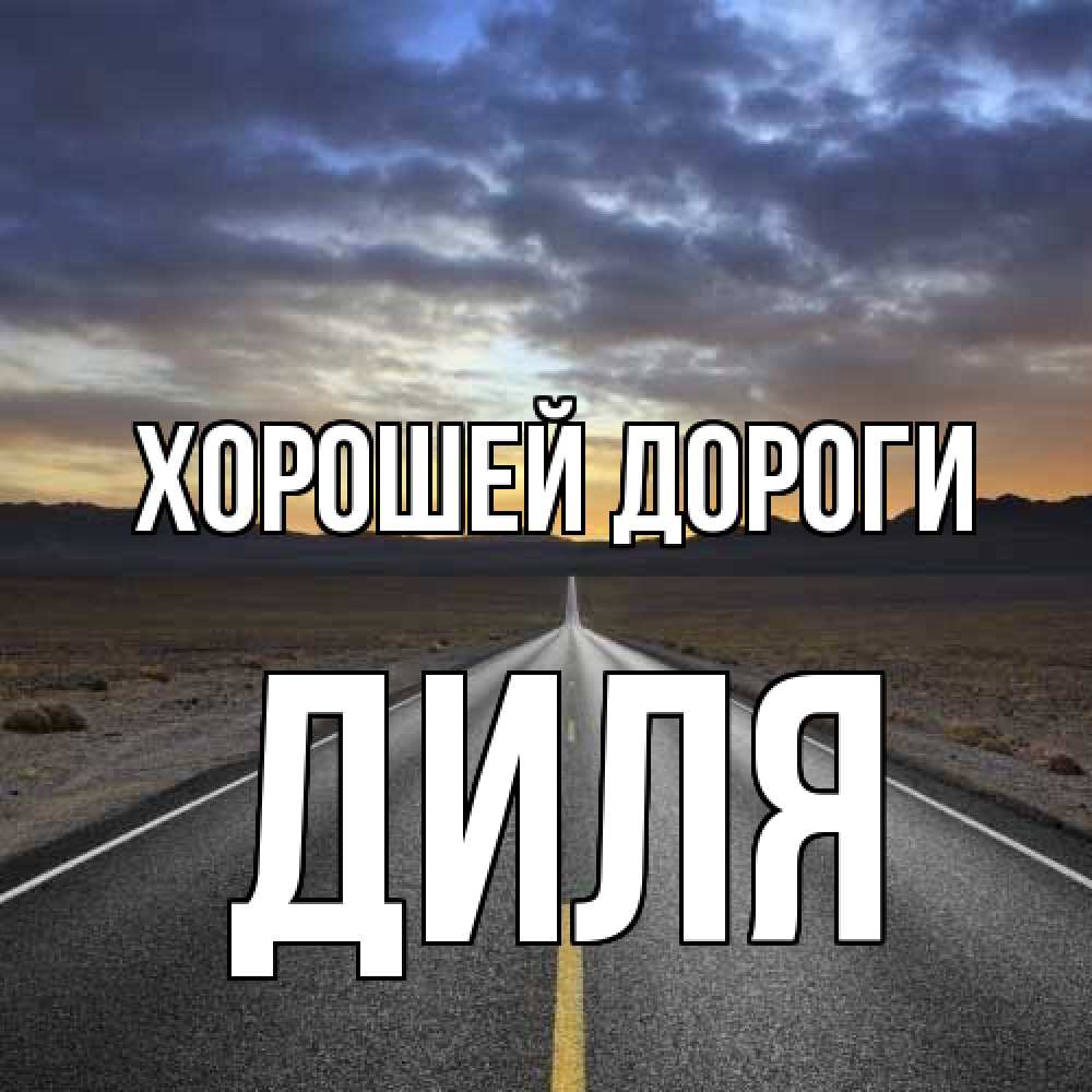 Открытка  с именем. Диля, Хорошей дороги  