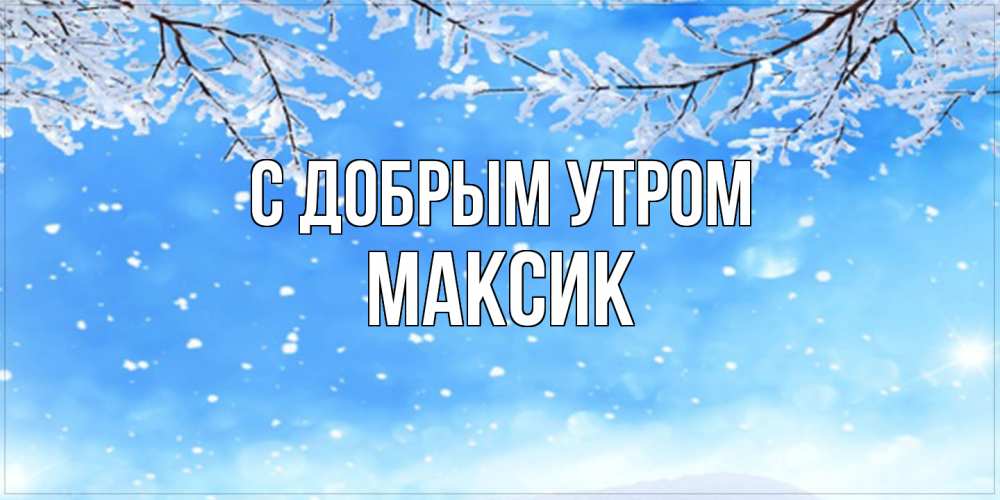 Открытка  с именем. Максик, С добрым утром  