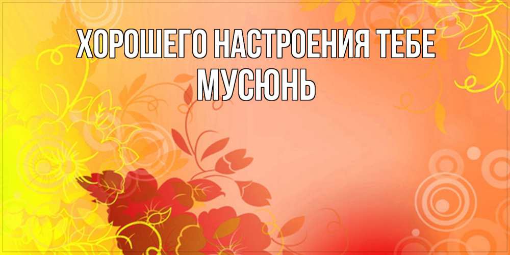 Открытка  с именем. Мусюнь, Хорошего настроения тебе  