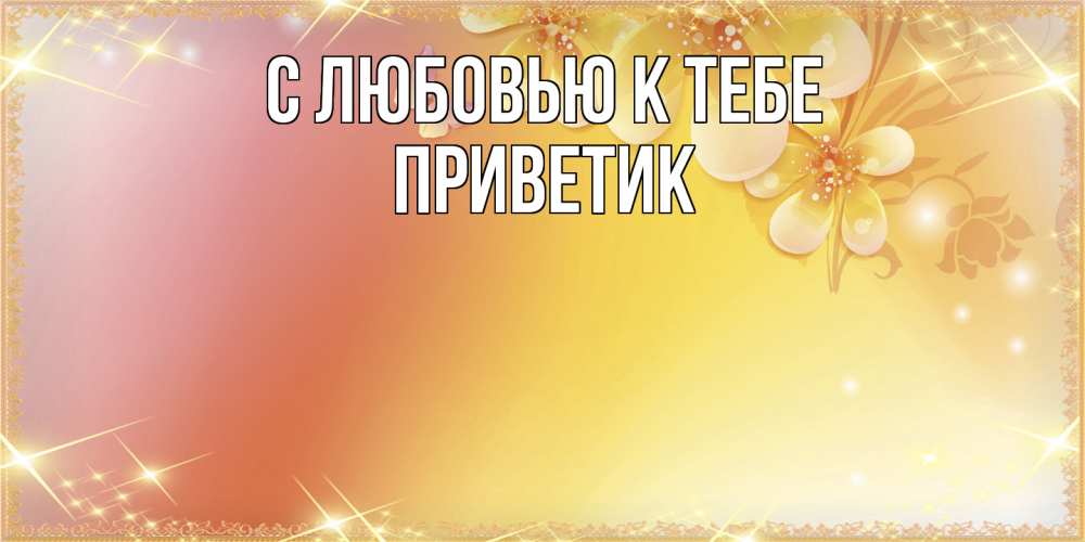 Открытка  с именем. приветик, С любовью к тебе  