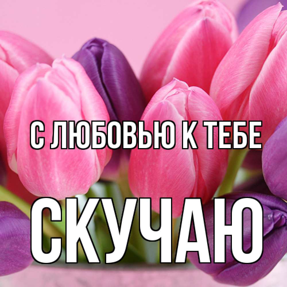 Открытка  с именем. Скучаю, С любовью к тебе  