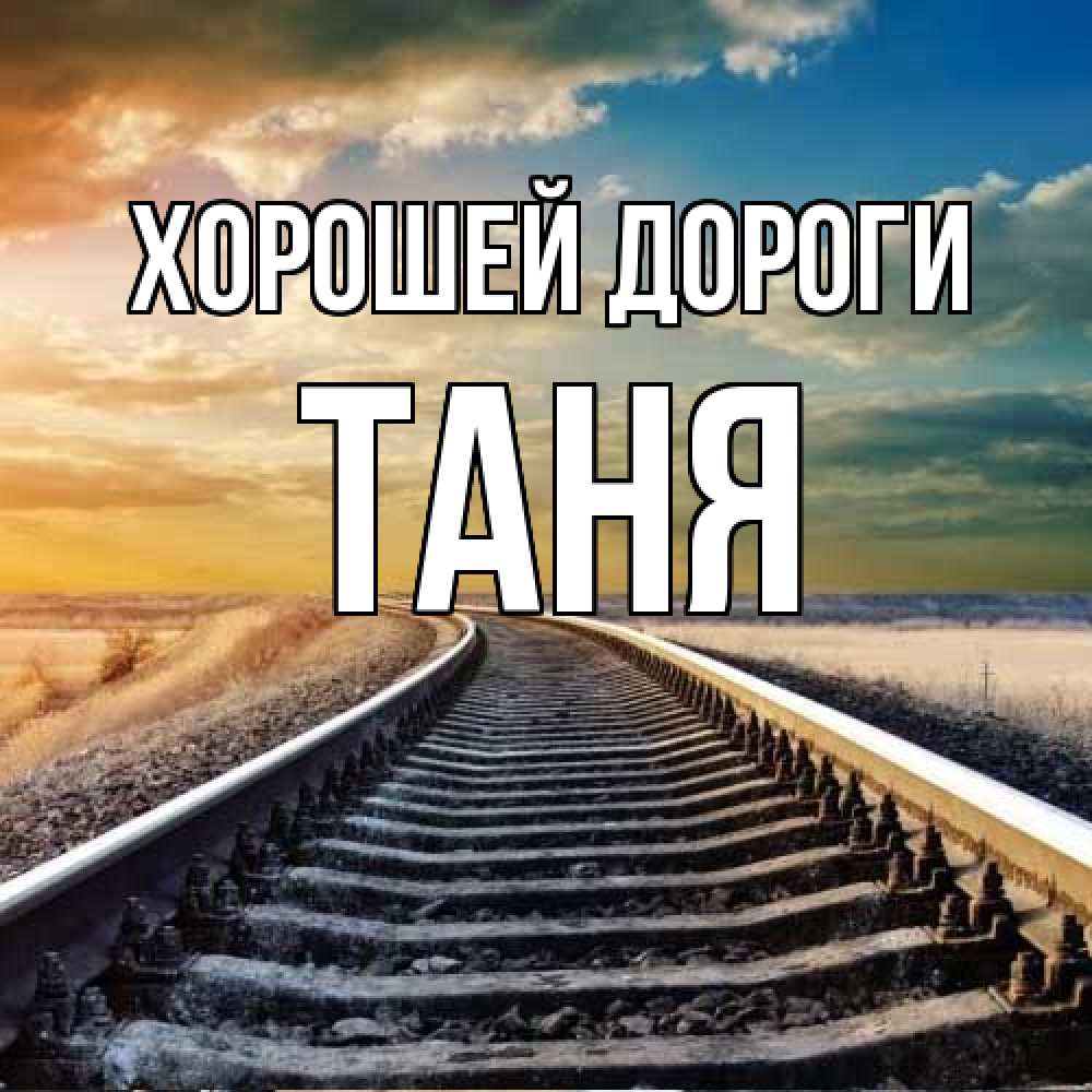 Открытка  с именем. Таня, Хорошей дороги  
