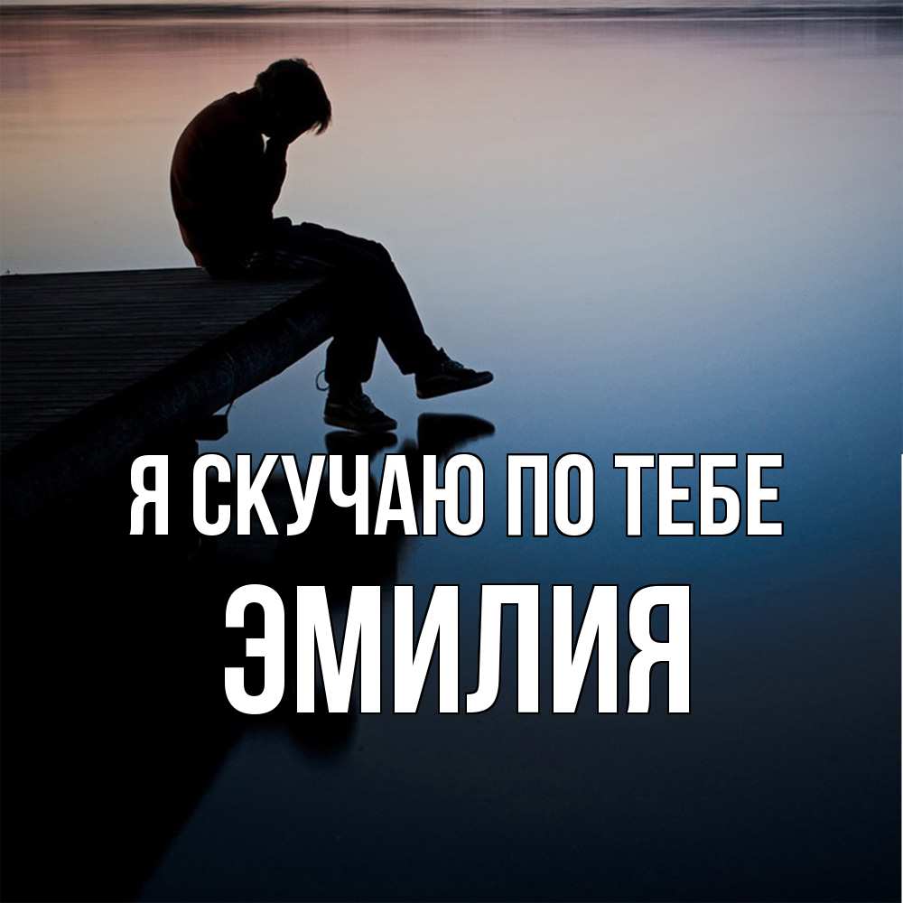 Открытка  с именем. ЭМИЛИЯ, Я скучаю по тебе  