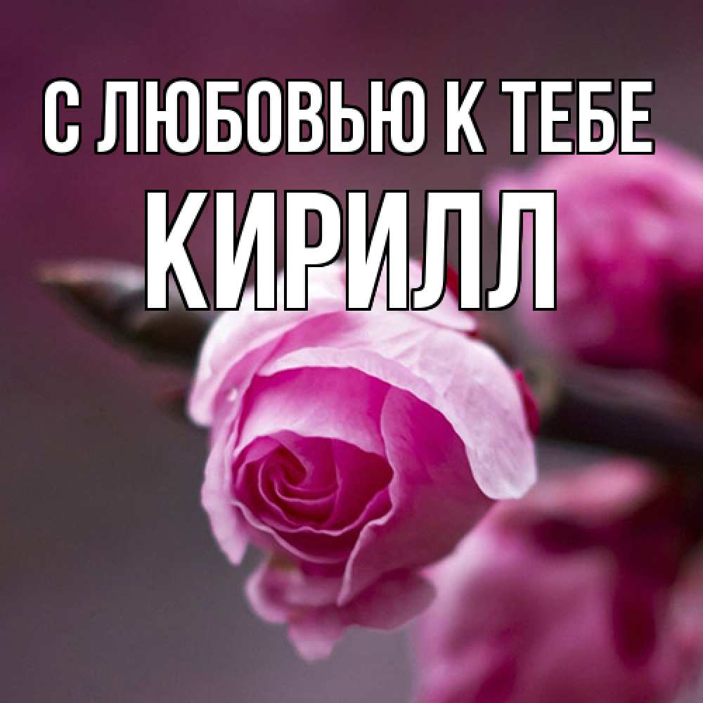 Открытка  с именем. Кирилл, С любовью к тебе  