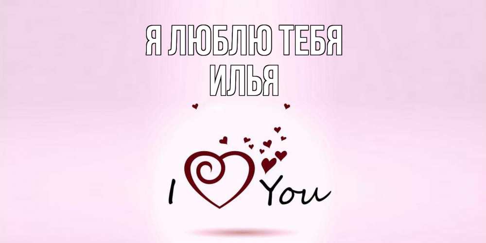 Открытка  с именем. Илья, Я люблю тебя  