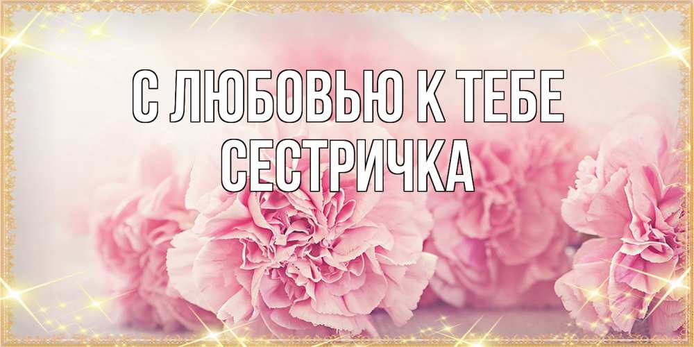 Открытка  с именем. Сестричка, С любовью к тебе  
