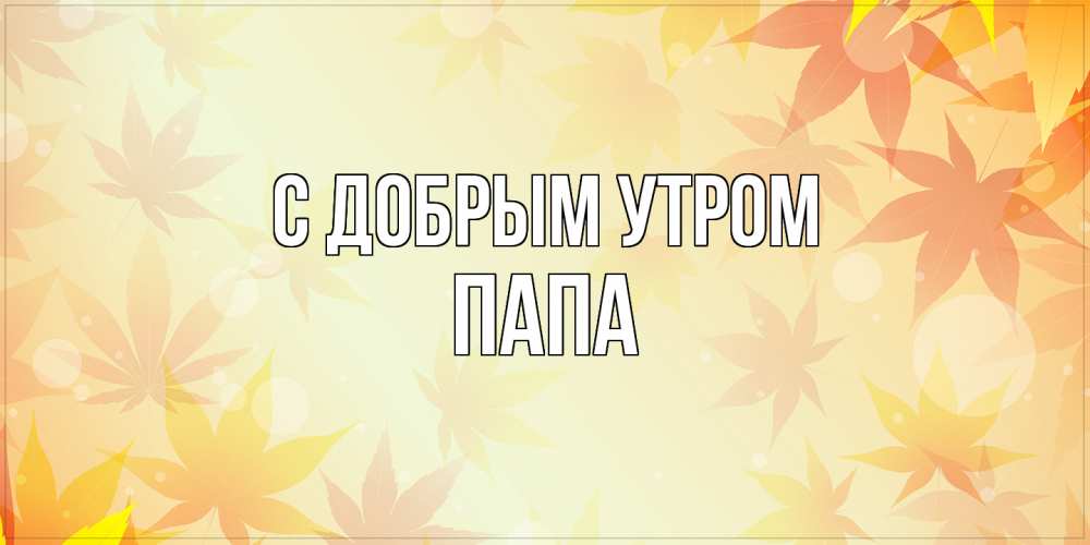 Открытка  с именем. Папа, С добрым утром  