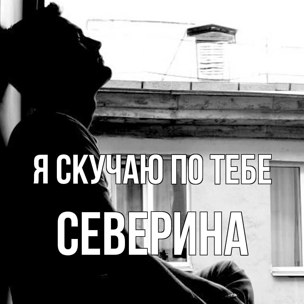Открытка  с именем. Северина, Я скучаю по тебе  