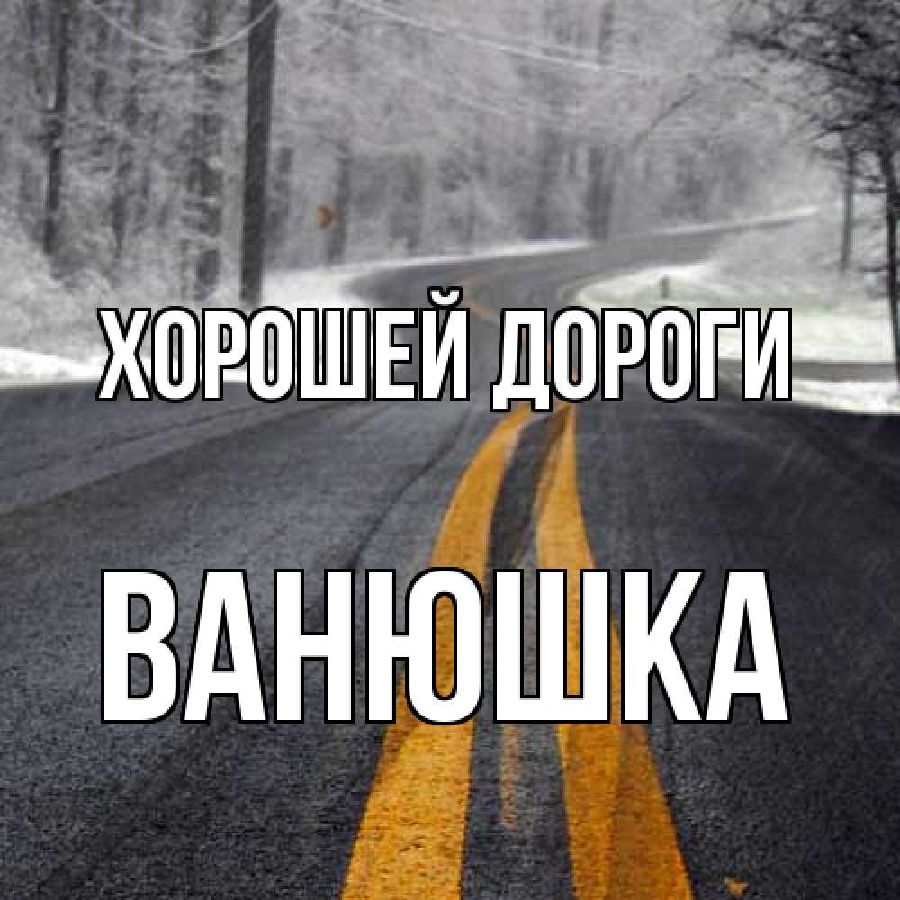 Открытка  с именем. Ванюшка, Хорошей дороги  