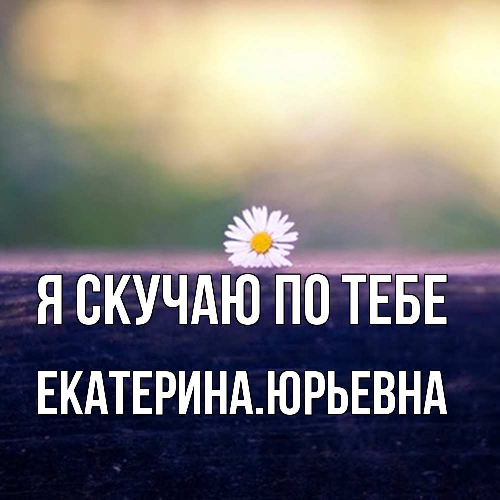 Открытка  с именем. ЕкатеринаЮрьевна, Я скучаю по тебе  