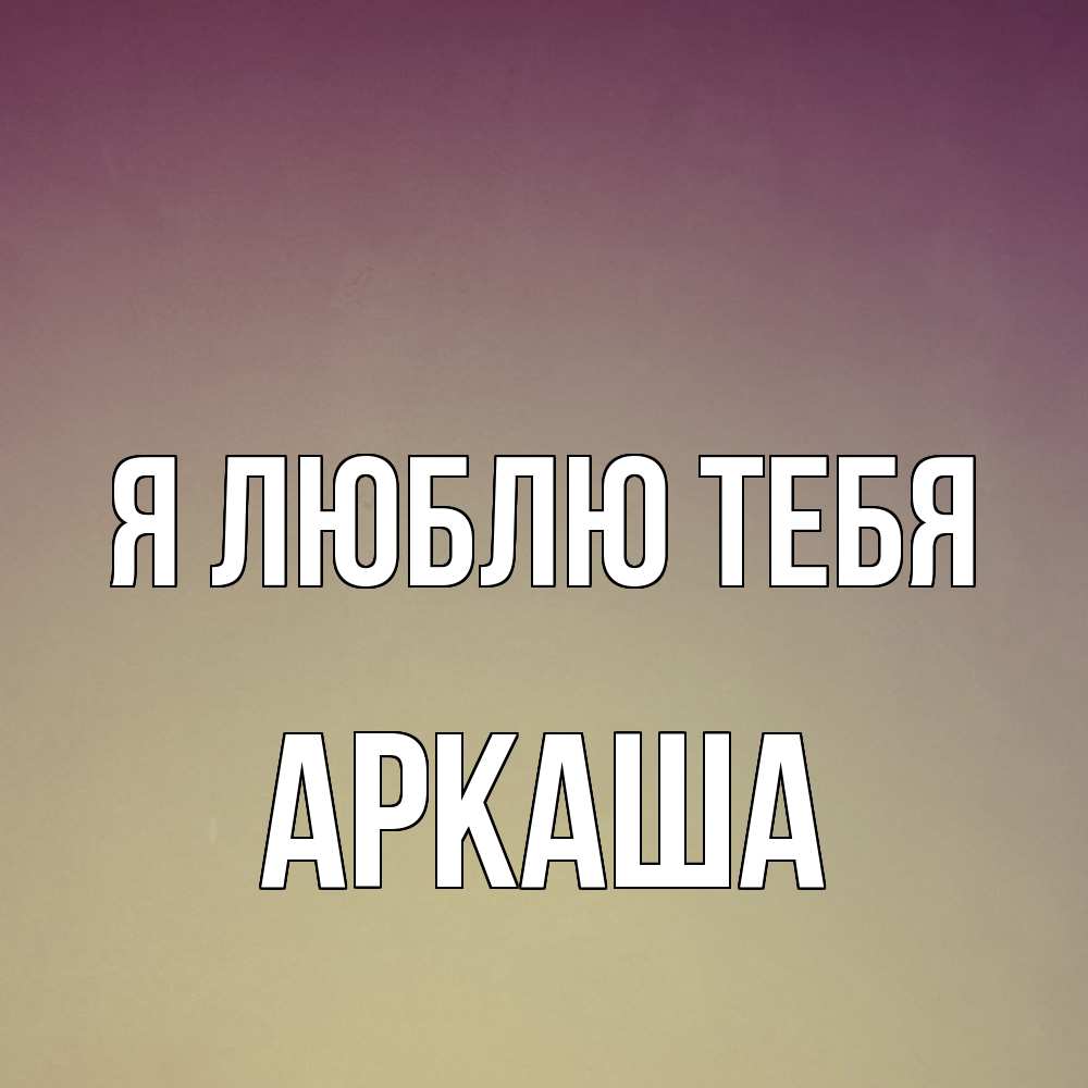 Открытка  с именем. Аркаша, Я люблю тебя  