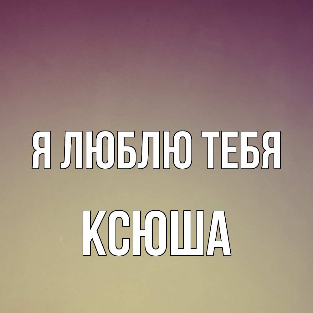 Открытка  с именем. Ксюша, Я люблю тебя  