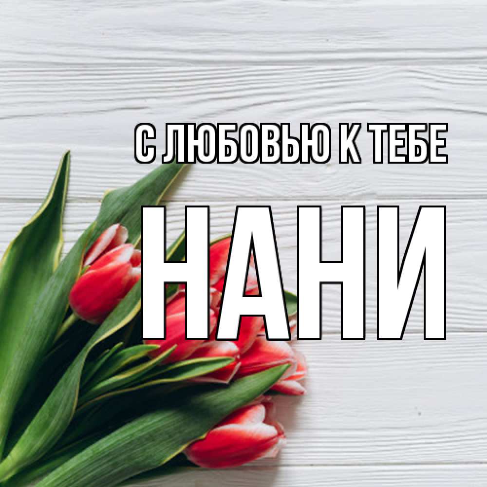 Открытка  с именем. Нани, С любовью к тебе  