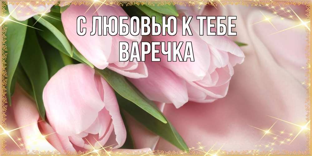 Открытка  с именем. Варечка, С любовью к тебе  