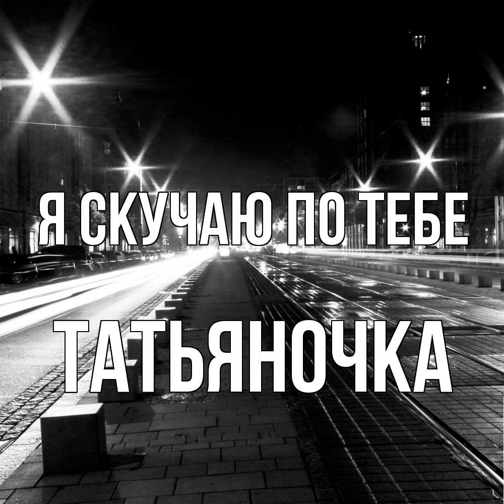 Открытка  с именем. ТАТЬЯНОЧКА, Я скучаю по тебе  