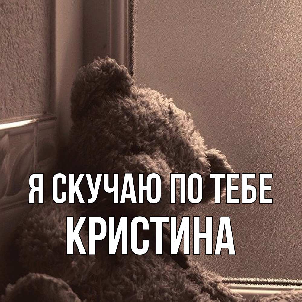 Открытка  с именем. Кристина, Я скучаю по тебе  