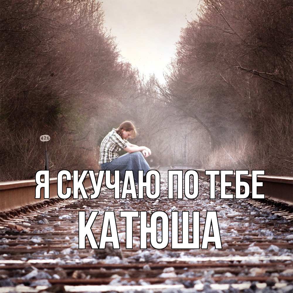 Открытка  с именем. Катюша, Я скучаю по тебе  