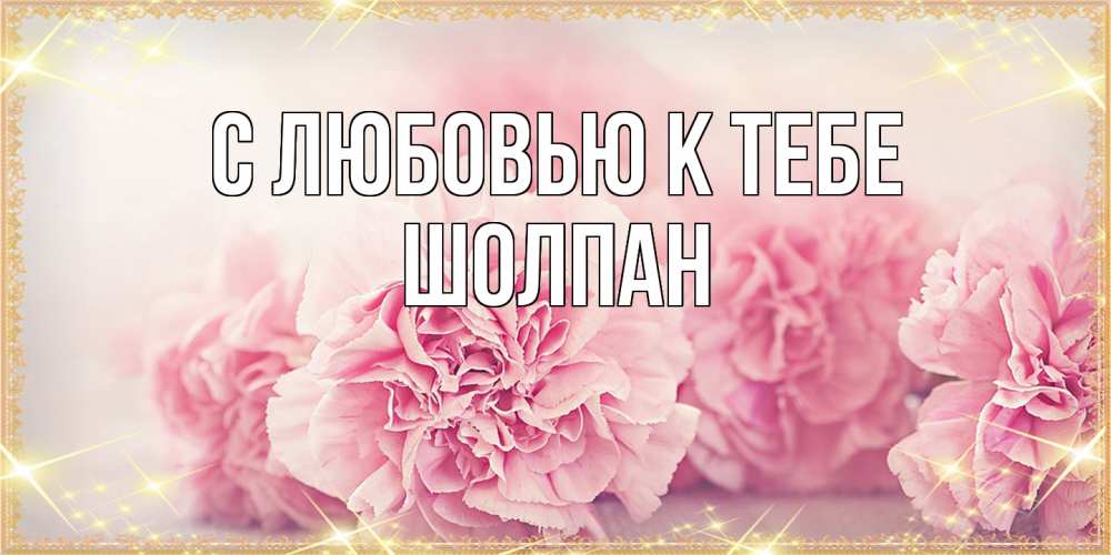Открытка  с именем. Шолпан, С любовью к тебе  