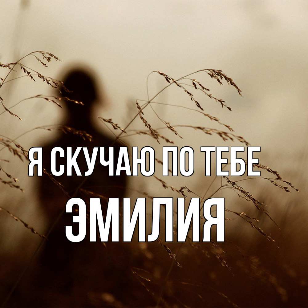Открытка  с именем. ЭМИЛИЯ, Я скучаю по тебе  