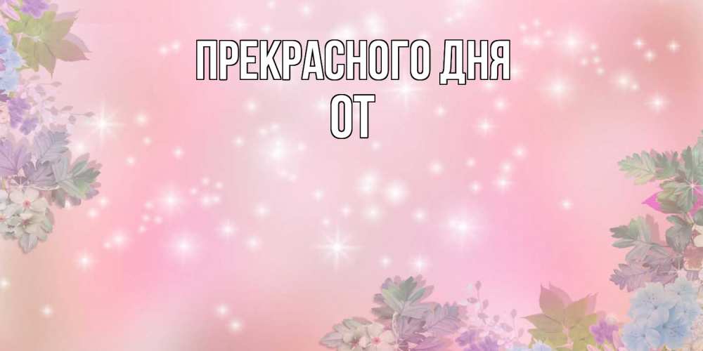 Открытка  с именем. От, Прекрасного дня  