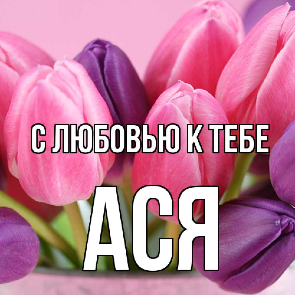 Открытка  с именем. Ася, С любовью к тебе  