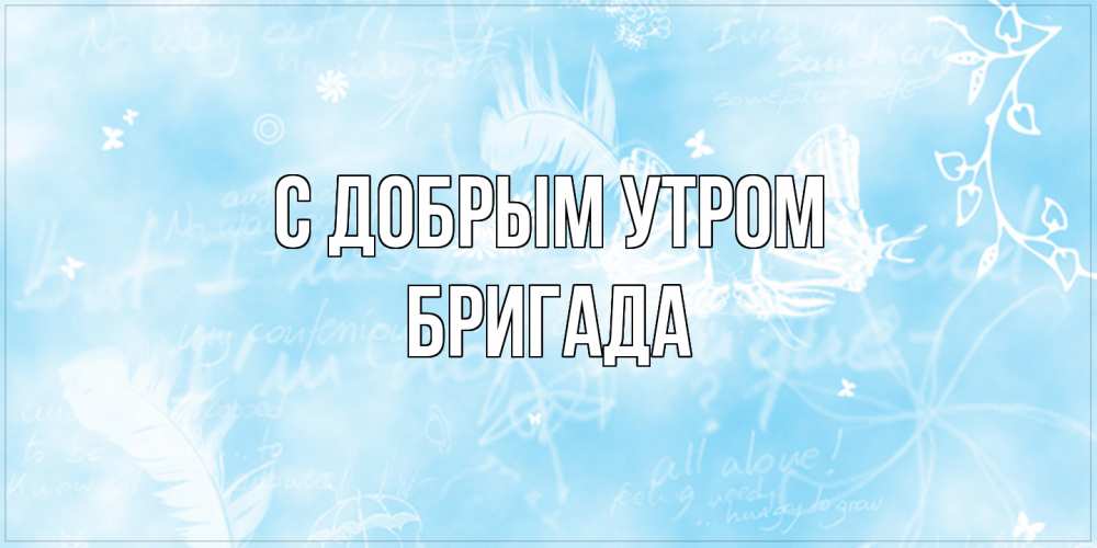 Открытка  с именем. Бригада, С добрым утром  