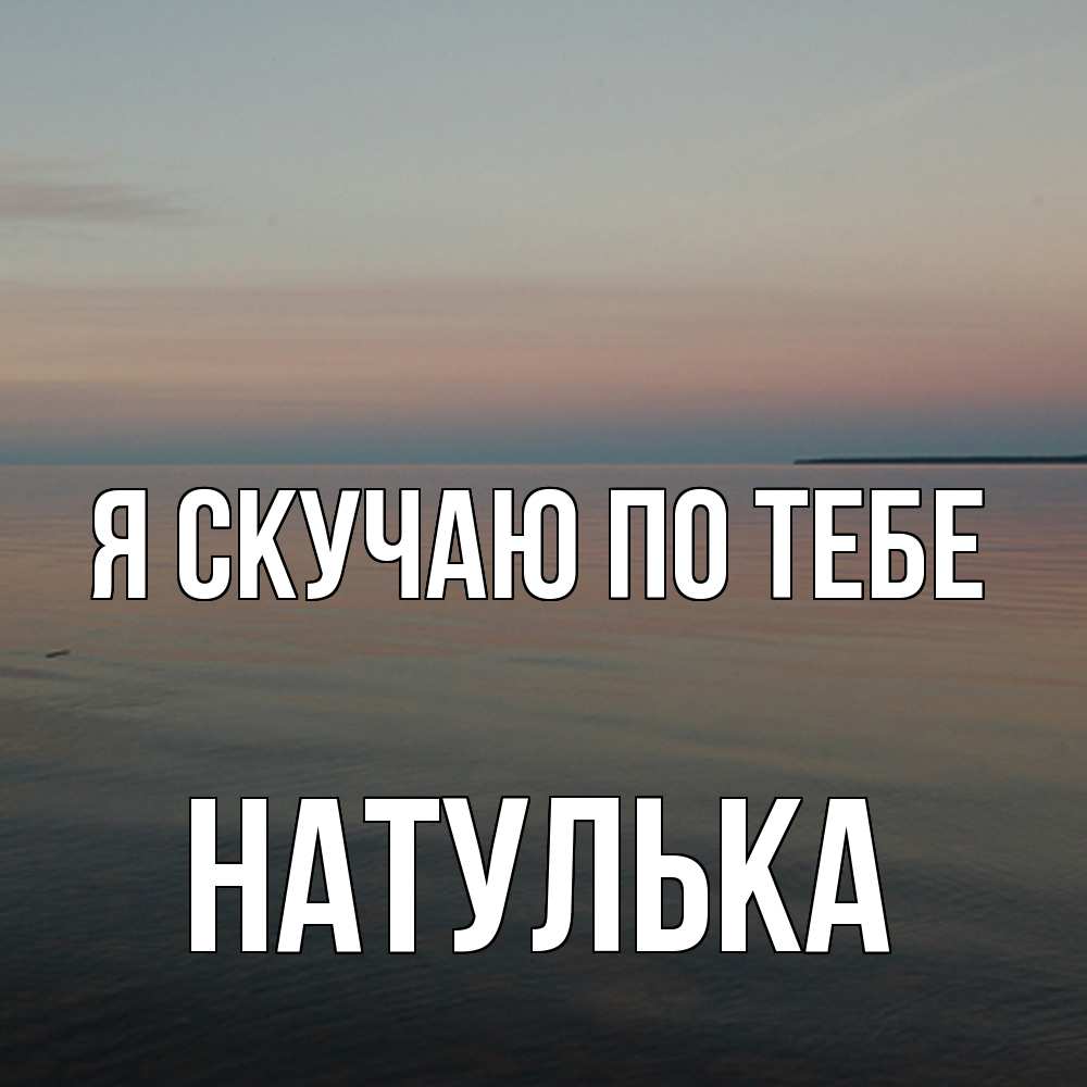 Открытка  с именем. Натулька, Я скучаю по тебе  