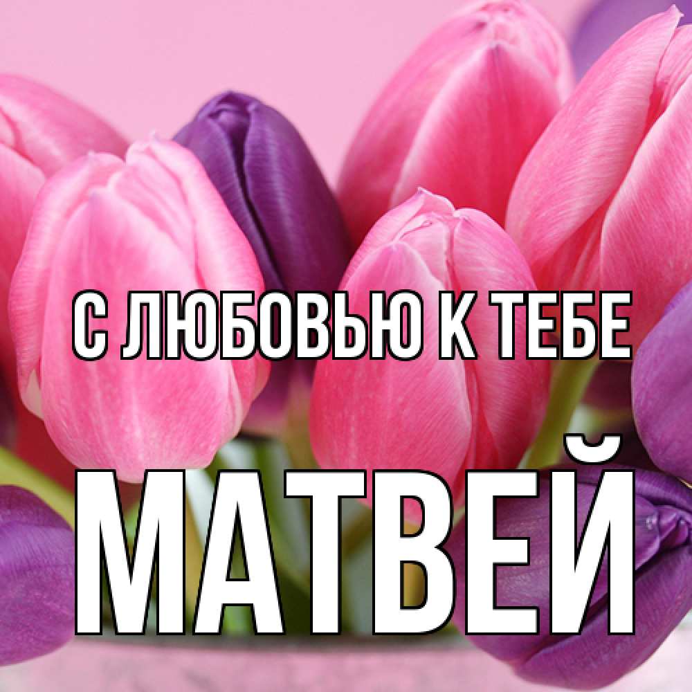 Открытка  с именем. Матвей, С любовью к тебе  