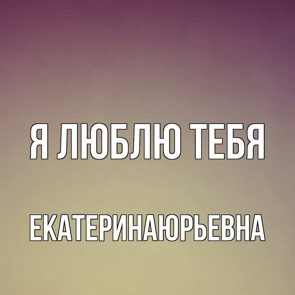 Открытка  с именем. ЕкатеринаЮрьевна, Я люблю тебя  