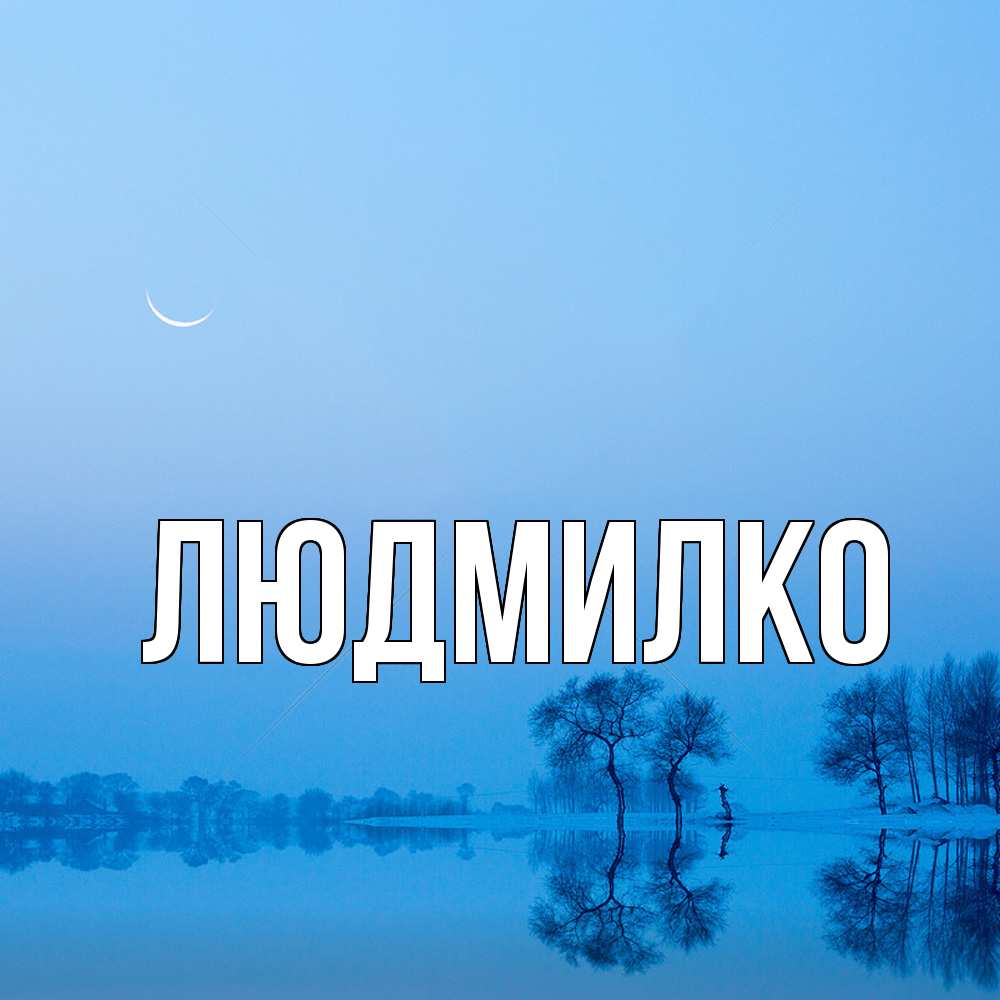 Открытка  с именем. ЛЮДМИЛКО, Главная  