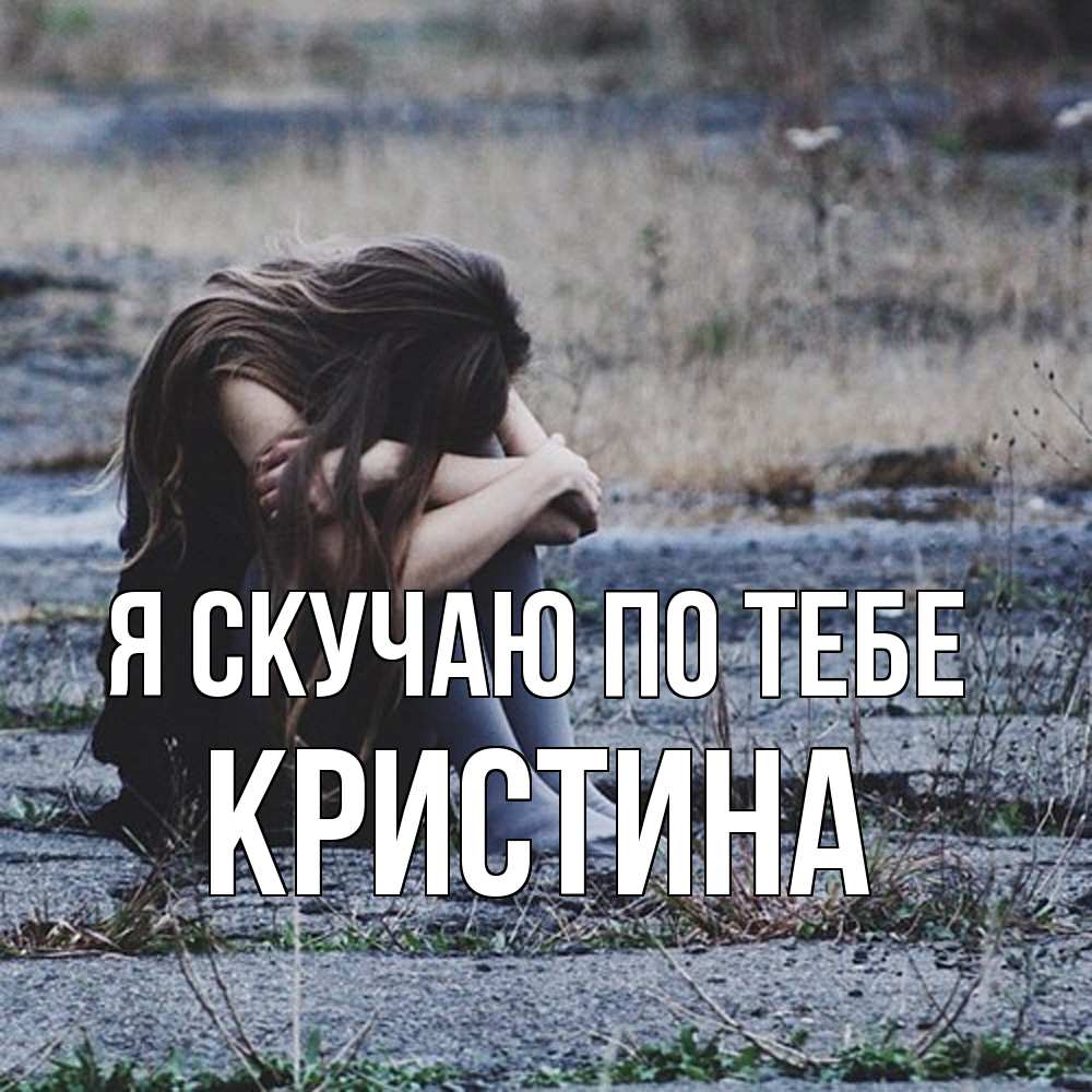 Открытка  с именем. Кристина, Я скучаю по тебе  