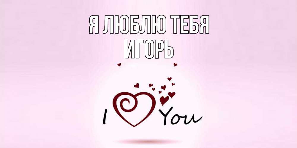 Открытка  с именем. Игорь, Я люблю тебя  